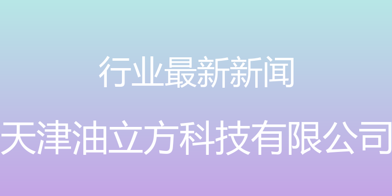 行业最新新闻 - 天津油立方科技有限公司